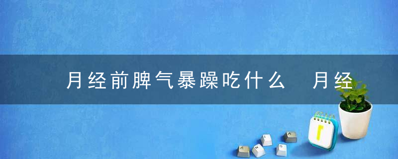 月经前脾气暴躁吃什么 月经前脾气暴躁改善方法